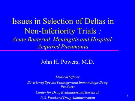1 Issues in Selection of Deltas in Non-Inferiority Trials : Acute Bacterial Meningitis and Hospital- Acquired Pneumonia John H. Powers, M.D. Medical Officer.