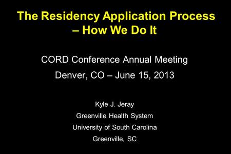 The Residency Application Process – How We Do It CORD Conference Annual Meeting Denver, CO – June 15, 2013 Kyle J. Jeray Greenville Health System University.