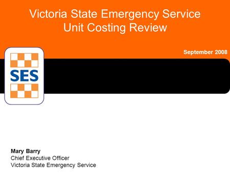 Victoria State Emergency Service Unit Costing Review Mary Barry Chief Executive Officer Victoria State Emergency Service September 2008.