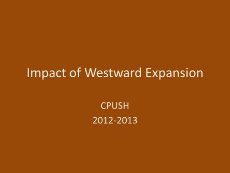 Impact of Westward Expansion CPUSH 2012-2013. How Americans Viewed Expansion Agreed on Need for expansion Disagreed on Government policies 1- about cheap.