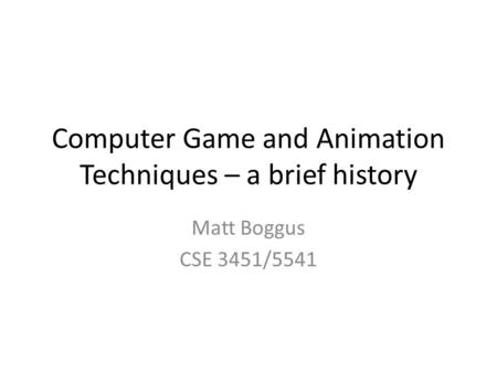 Computer Game and Animation Techniques – a brief history Matt Boggus CSE 3451/5541.