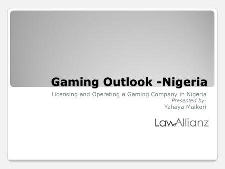 Gaming Outlook -Nigeria Gaming Outlook -Nigeria Licensing and Operating a Gaming Company in Nigeria Presented by: Yahaya Maikori.