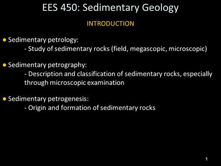 1 EES 450: Sedimentary Geology INTRODUCTION ● Sedimentary petrology: - Study of sedimentary rocks (field, megascopic, microscopic) ● Sedimentary petrography: