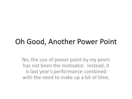 Oh Good, Another Power Point No, the use of power point by my peers has not been the motivator. Instead, it is last year’s performance combined with the.