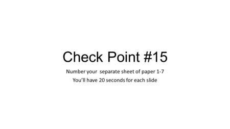 Check Point #15 Number your separate sheet of paper 1-7 You’ll have 20 seconds for each slide.