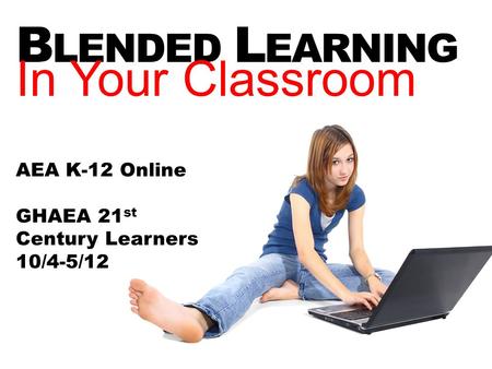 B LENDED L EARNING In Your Classroom AEA K-12 Online GHAEA 21 st Century Learners 10/4-5/12.