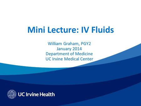 Mini Lecture: IV Fluids William Graham, PGY2 January 2014 Department of Medicine UC Irvine Medical Center.