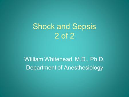Shock and Sepsis 2 of 2 William Whitehead, M.D., Ph.D. Department of Anesthesiology.