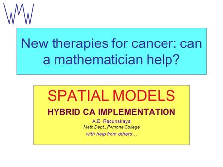 New therapies for cancer: can a mathematician help? SPATIAL MODELS HYBRID CA IMPLEMENTATION A.E. Radunskaya Math Dept., Pomona College with help from.