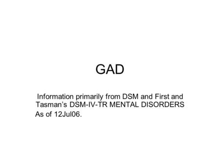 GAD Information primarily from DSM and First and Tasman’s DSM-IV-TR MENTAL DISORDERS As of 12Jul06.
