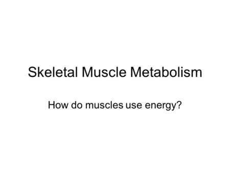 Skeletal Muscle Metabolism How do muscles use energy?