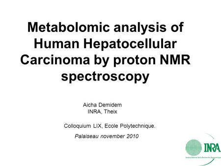 Metabolomic analysis of Human Hepatocellular Carcinoma by proton NMR spectroscopy Palaiseau november 2010 Aicha Demidem INRA, Theix Colloquium LIX, Ecole.