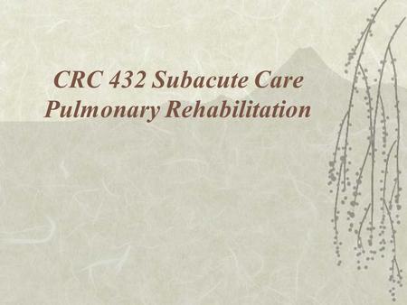 CRC 432 Subacute Care Pulmonary Rehabilitation. Pulmonary Rehabilitation  Goals –Maximize patient’s functional ability –Minimize impact in Patient Family.