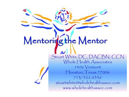 1 Mentoring the Mentor Stuart White, DC, DACBN, CCN Whole Health Associates 1406 Vermont Houston, Texas 77006 713/522-6336