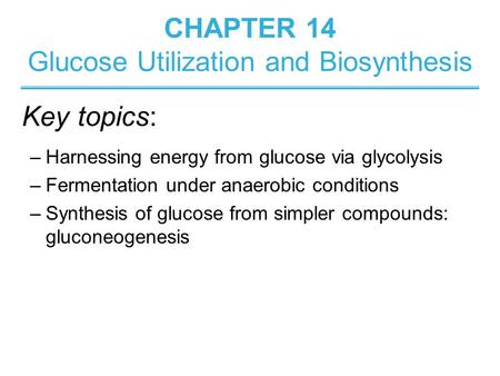 CHAPTER 14 Glucose Utilization and Biosynthesis –Harnessing energy from glucose via glycolysis –Fermentation under anaerobic conditions –Synthesis of glucose.
