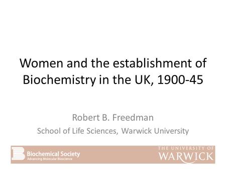 Women and the establishment of Biochemistry in the UK, 1900-45 Robert B. Freedman School of Life Sciences, Warwick University.