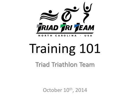 Training 101 Triad Triathlon Team October 10 th, 2014.