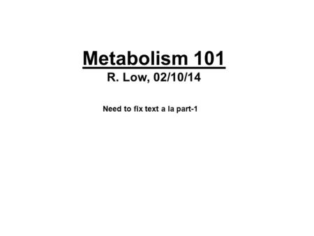 Metabolism 101 R. Low, 02/10/14 Need to fix text a la part-1