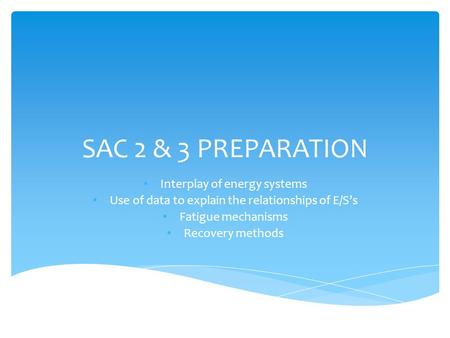 SAC 2 & 3 PREPARATION Interplay of energy systems Use of data to explain the relationships of E/S’s Fatigue mechanisms Recovery methods.