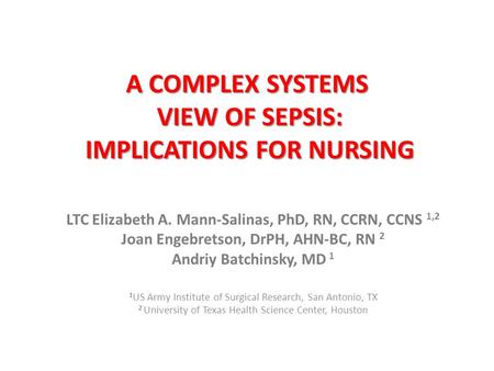 A COMPLEX SYSTEMS VIEW OF SEPSIS: IMPLICATIONS FOR NURSING LTC Elizabeth A. Mann-Salinas, PhD, RN, CCRN, CCNS 1,2 Joan Engebretson, DrPH, AHN-BC, RN 2.