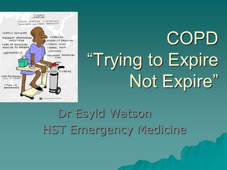 COPD “Trying to Expire Not Expire” Dr Esyld Watson HST Emergency Medicine.