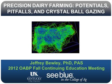 PRECISION DAIRY FARMING: POTENTIALS, PITFALLS, AND CRYSTAL BALL GAZING Jeffrey Bewley, PhD, PAS 2012 OABP Fall Continuing Education Meeting.