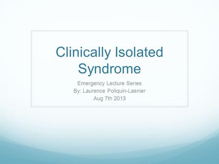 Clinically Isolated Syndrome Emergency Lecture Series By: Laurence Poliquin-Lasnier Aug 7th 2013.