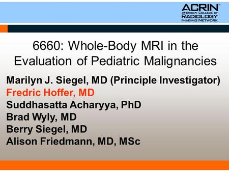 6660: Whole-Body MRI in the Evaluation of Pediatric Malignancies Marilyn J. Siegel, MD (Principle Investigator) Fredric Hoffer, MD Suddhasatta Acharyya,