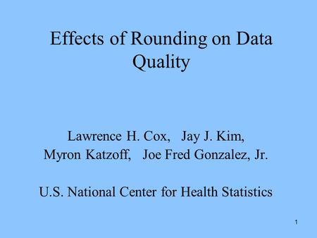 1 Effects of Rounding on Data Quality Lawrence H. Cox, Jay J. Kim, Myron Katzoff, Joe Fred Gonzalez, Jr. U.S. National Center for Health Statistics.
