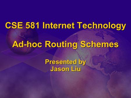 CSE 581 Internet Technology Ad-hoc Routing Schemes Presented by Jason Liu.