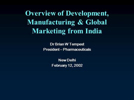 Overview of Development, Manufacturing & Global Marketing from India Dr Brian W Tempest President – Pharmaceuticals New Delhi February 12, 2002.