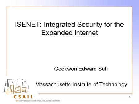 1 ISENET: Integrated Security for the Expanded Internet Gookwon Edward Suh Massachusetts Institute of Technology.