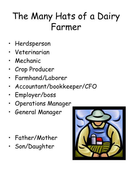 The Many Hats of a Dairy Farmer Herdsperson Veterinarian Mechanic Crop Producer Farmhand/Laborer Accountant/bookkeeper/CFO Employer/boss Operations Manager.