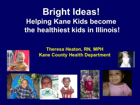 Bright Ideas! Helping Kane Kids become the healthiest kids in Illinois! Theresa Heaton, RN, MPH Kane County Health Department.