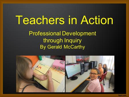 Teachers in Action Professional Development through Inquiry By Gerald McCarthy.