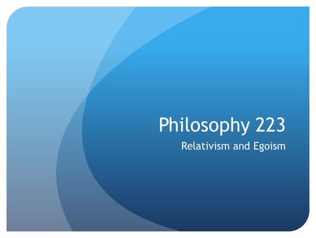 Philosophy 223 Relativism and Egoism. Remember This Slide? Ethical reflection on the dictates of morality can address these sorts of issues in at least.