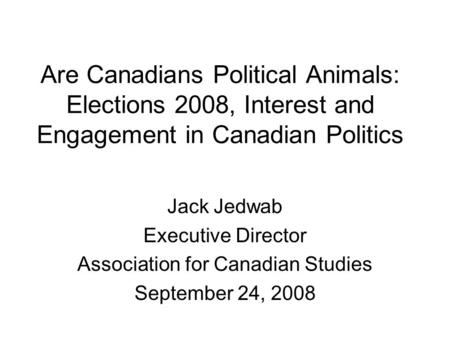 Are Canadians Political Animals: Elections 2008, Interest and Engagement in Canadian Politics Jack Jedwab Executive Director Association for Canadian Studies.