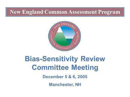 New England Common Assessment Program Bias-Sensitivity Review Committee Meeting December 5 & 6, 2005 Manchester, NH.
