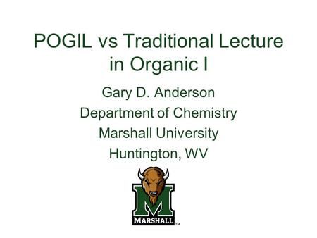 POGIL vs Traditional Lecture in Organic I Gary D. Anderson Department of Chemistry Marshall University Huntington, WV.
