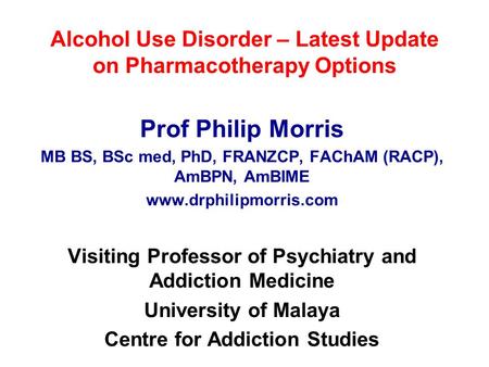 Alcohol Use Disorder – Latest Update on Pharmacotherapy Options Prof Philip Morris MB BS, BSc med, PhD, FRANZCP, FAChAM (RACP), AmBPN, AmBIME www.drphilipmorris.com.