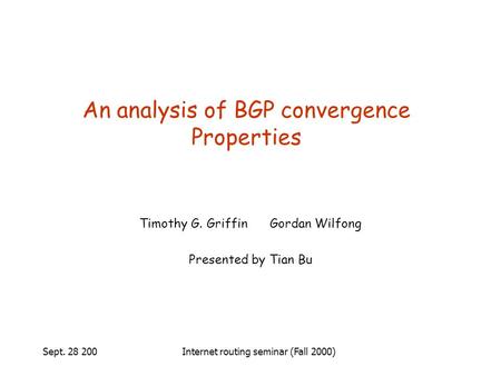 Sept. 28 200Internet routing seminar (Fall 2000) An analysis of BGP convergence Properties Timothy G. Griffin Gordan Wilfong Presented by Tian Bu.