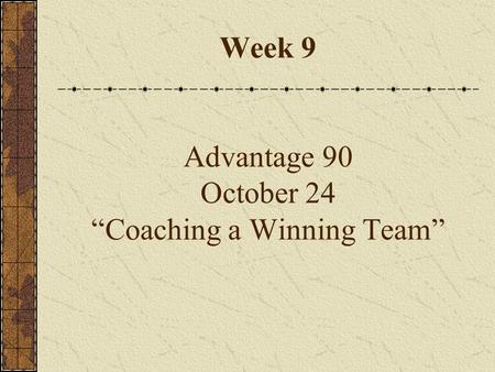 Week 9 Advantage 90 October 24 “Coaching a Winning Team”
