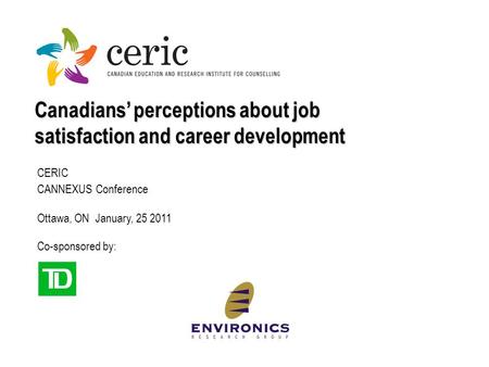 Canadians’ perceptions about job satisfaction and career development CERIC CANNEXUS Conference Ottawa, ON January, 25 2011 Co-sponsored by: