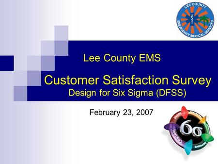 Lee County EMS Customer Satisfaction Survey Design for Six Sigma (DFSS) February 23, 2007.