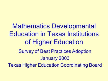Mathematics Developmental Education in Texas Institutions of Higher Education Survey of Best Practices Adoption January 2003 Texas Higher Education Coordinating.