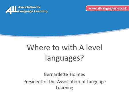 Www.all-languages.org.uk Where to with A level languages? Bernardette Holmes President of the Association of Language Learning www.all-languages.org.uk.