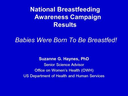 National Breastfeeding Awareness Campaign Results Babies Were Born To Be Breastfed! Suzanne G. Haynes, PhD Senior Science Advisor Office on Women’s Health.