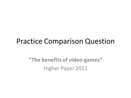 Practice Comparison Question “The benefits of video-games” Higher Paper 2011.