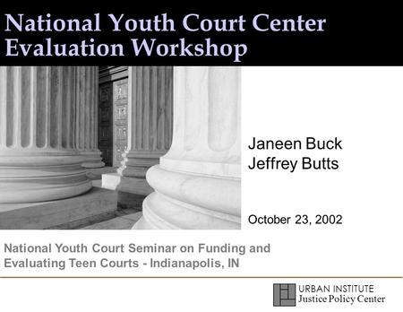 URBAN INSTITUTE Justice Policy Center National Youth Court Center Evaluation Workshop Janeen Buck Jeffrey Butts October 23, 2002 National Youth Court Seminar.