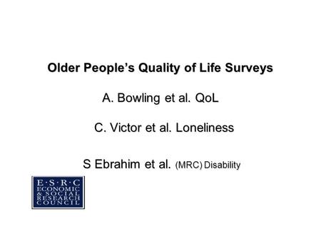 Older People’s Quality of Life Surveys A. Bowling et al. QoL C. Victor et al. Loneliness S Ebrahim et al. (MRC) Disability.